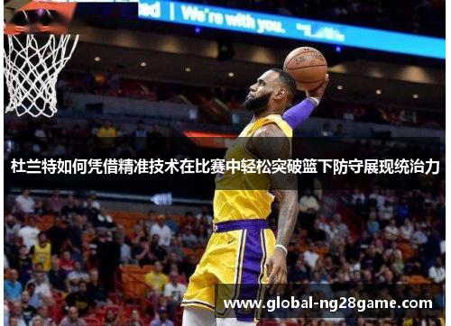 杜兰特如何凭借精准技术在比赛中轻松突破篮下防守展现统治力