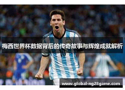 梅西世界杯数据背后的传奇故事与辉煌成就解析