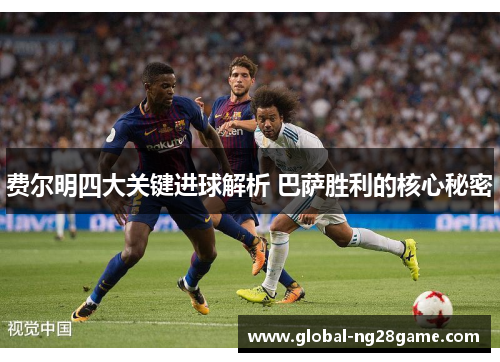费尔明四大关键进球解析 巴萨胜利的核心秘密