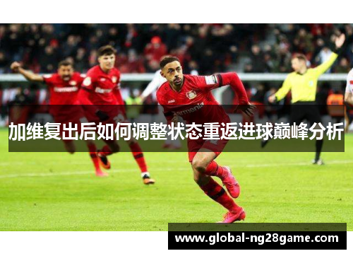 加维复出后如何调整状态重返进球巅峰分析