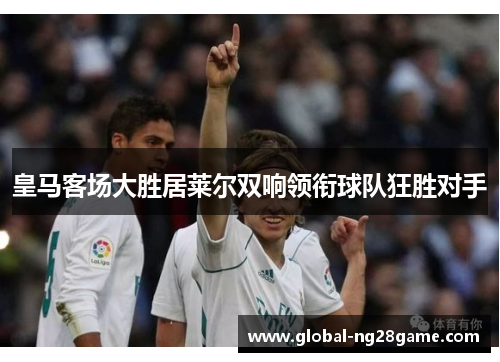 皇马客场大胜居莱尔双响领衔球队狂胜对手