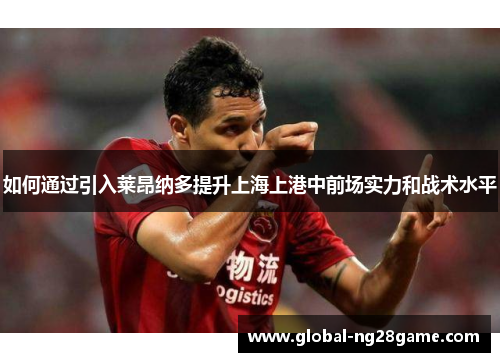 如何通过引入莱昂纳多提升上海上港中前场实力和战术水平