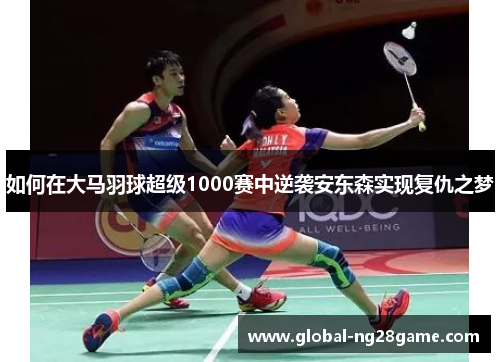 如何在大马羽球超级1000赛中逆袭安东森实现复仇之梦