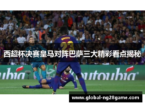 西超杯决赛皇马对阵巴萨三大精彩看点揭秘