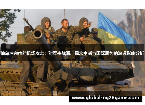 俄乌冲突中的机场攻击：对军事战略、民众生活与国际局势的深远影响分析