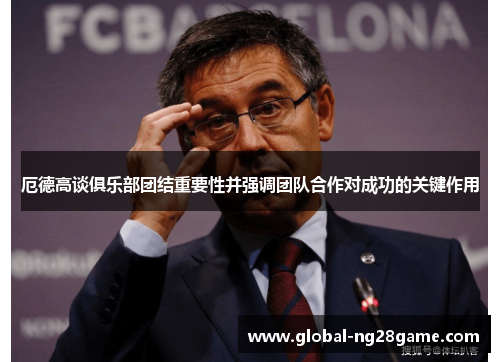 厄德高谈俱乐部团结重要性并强调团队合作对成功的关键作用
