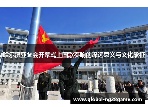 哈尔滨亚冬会开幕式上国歌奏响的深远意义与文化象征