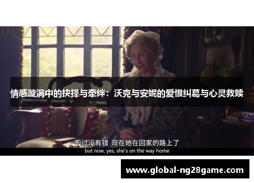 情感漩涡中的抉择与牵绊：沃克与安妮的爱恨纠葛与心灵救赎