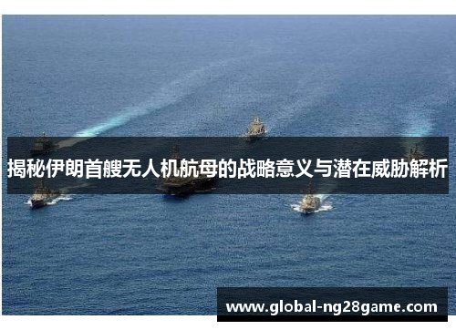 揭秘伊朗首艘无人机航母的战略意义与潜在威胁解析