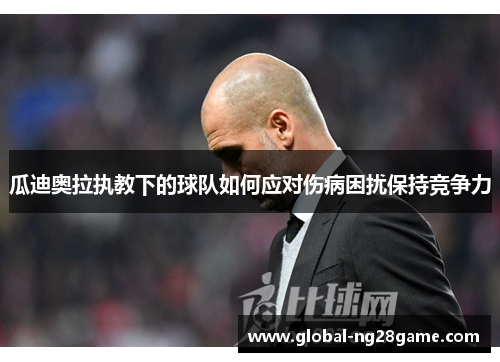 瓜迪奥拉执教下的球队如何应对伤病困扰保持竞争力