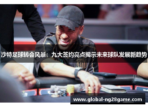 沙特足球转会风暴：九大签约亮点揭示未来球队发展新趋势