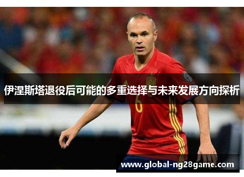 伊涅斯塔退役后可能的多重选择与未来发展方向探析