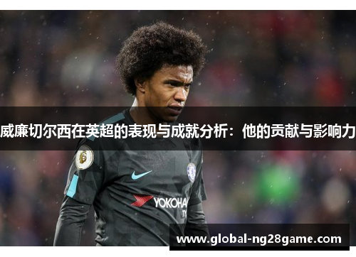 威廉切尔西在英超的表现与成就分析：他的贡献与影响力