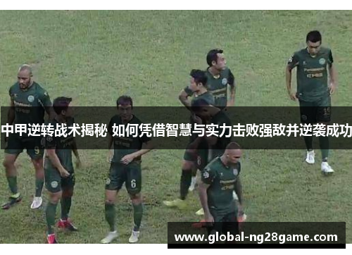 中甲逆转战术揭秘 如何凭借智慧与实力击败强敌并逆袭成功