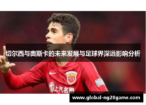 切尔西与奥斯卡的未来发展与足球界深远影响分析