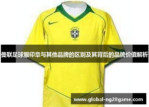 曼联足球服印章与其他品牌的区别及其背后的品牌价值解析