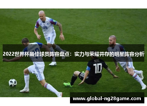 2022世界杯最佳球员阵容盘点：实力与荣耀并存的明星阵容分析