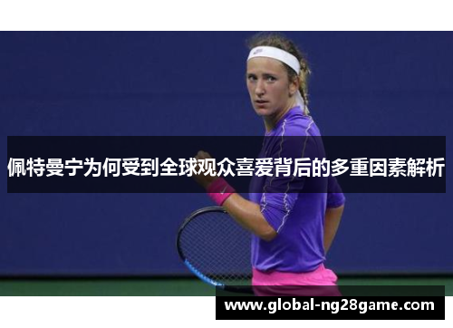 佩特曼宁为何受到全球观众喜爱背后的多重因素解析