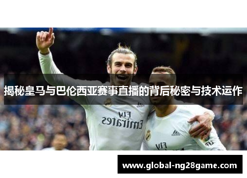 揭秘皇马与巴伦西亚赛事直播的背后秘密与技术运作