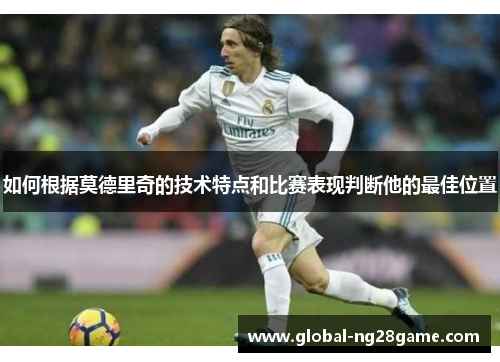 如何根据莫德里奇的技术特点和比赛表现判断他的最佳位置