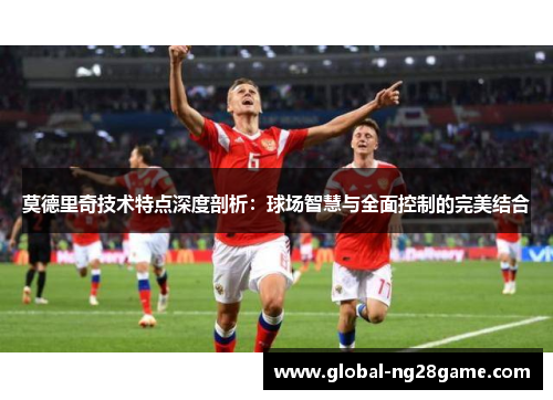 莫德里奇技术特点深度剖析：球场智慧与全面控制的完美结合