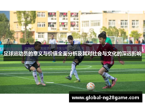 足球运动员的意义与价值全面分析及其对社会与文化的深远影响