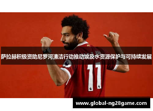 萨拉赫积极资助尼罗河清洁行动推动埃及水资源保护与可持续发展